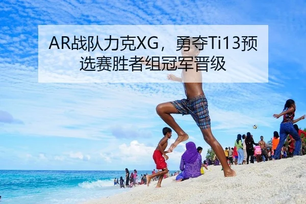AR战队力克XG，勇夺Ti13预选赛胜者组冠军晋级